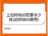 上幼师培训班要多少钱(幼师培训费用)