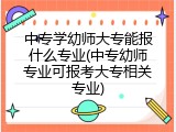 中专学幼师大专能报什么专业(中专幼师专业可报考大专相关专业)