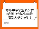 幼师中专毕业多少岁(幼师中专毕业年龄限制为多少岁？)