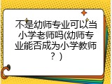 不是幼师专业可以当小学老师吗(幼师专业能否成为小学教师？)