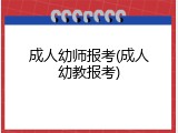 成人幼师报考(成人幼教报考)