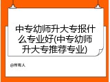 中专幼师升大专报什么专业好(中专幼师升大专推荐专业)