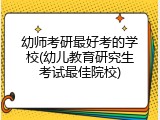 幼师考研最好考的学校(幼儿教育研究生考试最佳院校)