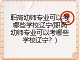 职高幼师专业可以考哪些学校辽宁(职高幼师专业可以考哪些学校辽宁？)