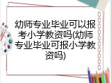 幼师专业毕业可以报考小学教资吗(幼师专业毕业可报小学教资吗)