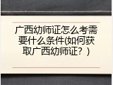 广西幼师证怎么考需要什么条件(如何获取广西幼师证？)