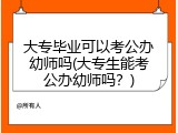 大专毕业可以考公办幼师吗(大专生能考公办幼师吗？)