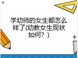 学幼师的女生都怎么样了(幼教女生现状如何？)