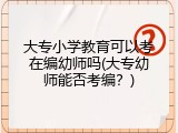 大专小学教育可以考在编幼师吗(大专幼师能否考编?)