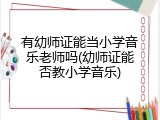 有幼师证能当小学音乐老师吗(幼师证能否教小学音乐)