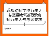 成都幼师学校五年大专需要考吗(成都幼师五年大专考试要求)