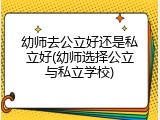 幼师去公立好还是私立好(幼师选择公立与私立学校)