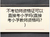 不考幼师资格证可以直接考小学吗(直接考小学教师资格吗？)