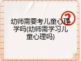 幼师需要考儿童心理学吗(幼师需学习儿童心理吗)