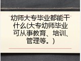 幼师大专毕业都能干什么(大专幼师毕业可从事教育、培训、管理等。)
