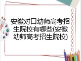 安徽对口幼师高考招生院校有哪些(安徽幼师高考招生院校)