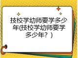 技校学幼师要学多少年(技校学幼师要学多少年？)