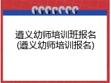 遵义幼师培训班报名(遵义幼师培训报名)