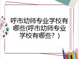 呼市幼师专业学校有哪些(呼市幼师专业学校有哪些？)