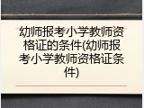 幼师报考小学教师资格证的条件(幼师报考小学教师资格证条件)