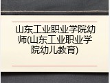 山东工业职业学院幼师(山东工业职业学院幼儿教育)