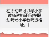 在职幼师可以考小学教师资格证吗(在职幼师考小学教师资格证。)
