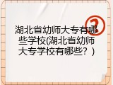 湖北省幼师大专有哪些学校(湖北省幼师大专学校有哪些？)