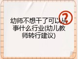 幼师不想干了可以从事什么行业(幼儿教师转行建议)