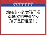 幼师专业的女孩子温柔吗(幼师专业的女孩子是否温柔？)