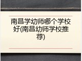 南昌学幼师哪个学校好(南昌幼师学校推荐)