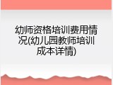 幼师资格培训费用情况(幼儿园教师培训成本详情)