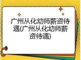 广州从化幼师薪资待遇(广州从化幼师薪资待遇)