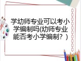 学幼师专业可以考小学编制吗(幼师专业能否考小学编制?)