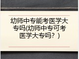 幼师中专能考医学大专吗(幼师中专可考医学大专吗？)
