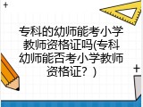 专科的幼师能考小学教师资格证吗(专科幼师能否考小学教师资格证？)