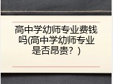 高中学幼师专业费钱吗(高中学幼师专业是否昂贵？)