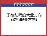 职校幼师的就业方向(幼师职业方向)