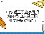 山东轻工职业学院招幼师吗(山东轻工职业学院招幼师?)