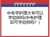 中专学护理大专可以学幼师吗(中专护理后可学幼师吗？)