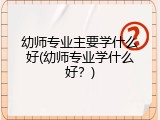 幼师专业主要学什么好(幼师专业学什么好？)