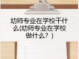 幼师专业在学校干什么(幼师专业在学校做什么？)
