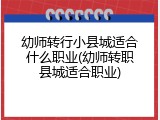 幼师转行小县城适合什么职业(幼师转职县城适合职业)