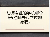 幼师专业的学校哪个好(幼师专业学校哪家强)