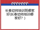 长春幼师培训班哪家好(长春幼师培训哪家好？)