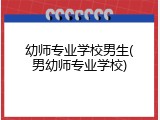 幼师专业学校男生(男幼师专业学校)
