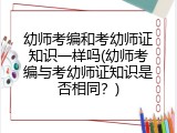 幼师考编和考幼师证知识一样吗(幼师考编与考幼师证知识是否相同？)
