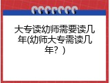 大专读幼师需要读几年(幼师大专需读几年？)