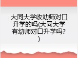 大同大学收幼师对口升学的吗(大同大学有幼师对口升学吗？)