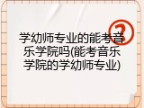 学幼师专业的能考音乐学院吗(能考音乐学院的学幼师专业)