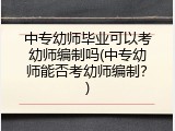 中专幼师毕业可以考幼师编制吗(中专幼师能否考幼师编制？)